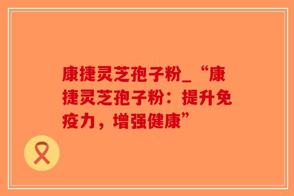 康捷灵芝孢子粉_“康捷灵芝孢子粉:提升免疫力,增强健康”-第1张图片-破壁灵芝孢子粉研究指南 康捷灵芝孢子粉_“康捷灵芝孢子粉:提升免疫力,增强健康”-第1张图片-破壁灵芝孢子粉研究指南