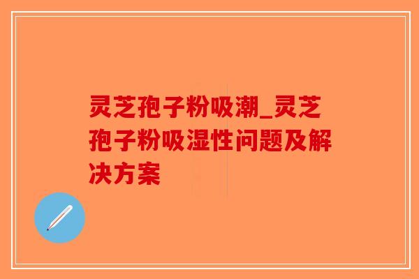 灵芝孢子粉吸潮_灵芝孢子粉吸湿性问题及解决方案-第1张图片-破壁灵芝孢子粉研究指南 灵芝孢子粉吸潮_灵芝孢子粉吸湿性问题及解决方案-第1张图片-破壁灵芝孢子粉研究指南
