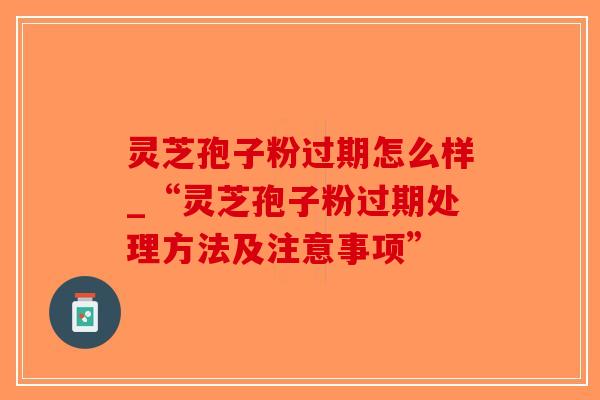 灵芝孢子粉过期怎么样_“灵芝孢子粉过期处理方法及注意事项”-第1张图片-破壁灵芝孢子粉研究指南 灵芝孢子粉过期怎么样_“灵芝孢子粉过期处理方法及注意事项”-第1张图片-破壁灵芝孢子粉研究指南