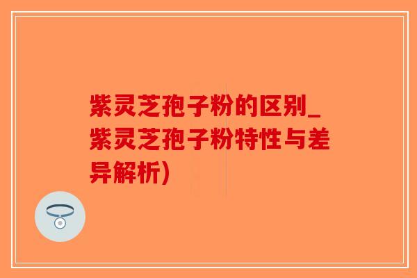 紫灵芝孢子粉的区别_紫灵芝孢子粉特性与差异解析)-第1张图片-破壁灵芝孢子粉研究指南 紫灵芝孢子粉的区别_紫灵芝孢子粉特性与差异解析)-第1张图片-破壁灵芝孢子粉研究指南