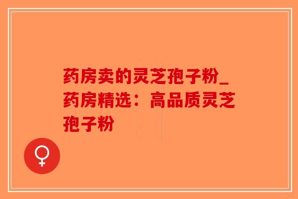 药房卖的灵芝孢子粉_药房精选:高品质灵芝孢子粉-第1张图片-破壁灵芝孢子粉研究指南 药房卖的灵芝孢子粉_药房精选:高品质灵芝孢子粉-第1张图片-破壁灵芝孢子粉研究指南