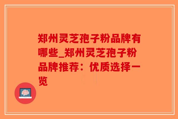 郑州灵芝孢子粉品牌有哪些_郑州灵芝孢子粉品牌推荐：优质选择一览-第1张图片-破壁灵芝孢子粉研究指南