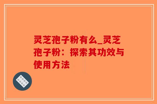 灵芝孢子粉有么_灵芝孢子粉:探索其功效与使用方法-第1张图片-破壁灵芝孢子粉研究指南 灵芝孢子粉有么_灵芝孢子粉:探索其功效与使用方法-第1张图片-破壁灵芝孢子粉研究指南