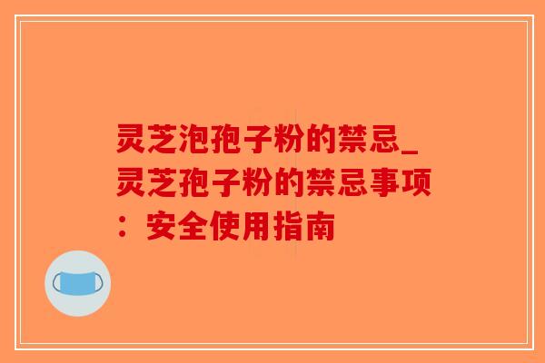 灵芝泡孢子粉的禁忌_灵芝孢子粉的禁忌事项:安全使用指南-第1张图片-破壁灵芝孢子粉研究指南 灵芝泡孢子粉的禁忌_灵芝孢子粉的禁忌事项:安全使用指南-第1张图片-破壁灵芝孢子粉研究指南