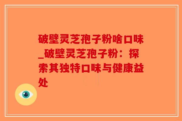 破壁灵芝孢子粉啥口味_破壁灵芝孢子粉:探索其独特口味与健康益处-第1张图片-破壁灵芝孢子粉研究指南 破壁灵芝孢子粉啥口味_破壁灵芝孢子粉:探索其独特口味与健康益处-第1张图片-破壁灵芝孢子粉研究指南