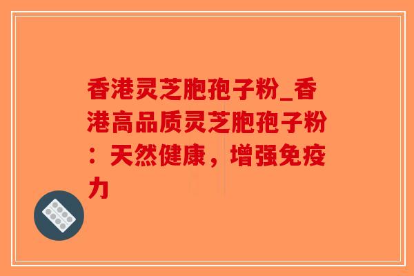 香港灵芝胞孢子粉_香港高品质灵芝胞孢子粉:天然健康,增强免疫力-第1张图片-破壁灵芝孢子粉研究指南 香港灵芝胞孢子粉_香港高品质灵芝胞孢子粉:天然健康,增强免疫力-第1张图片-破壁灵芝孢子粉研究指南