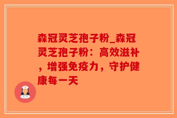 森冠灵芝孢子粉_森冠灵芝孢子粉:高效滋补,增强免疫力,守护健康每一天-第1张图片-破壁灵芝孢子粉研究指南 森冠灵芝孢子粉_森冠灵芝孢子粉:高效滋补,增强免疫力,守护健康每一天-第1张图片-破壁灵芝孢子粉研究指南
