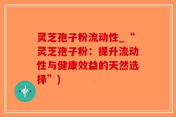 灵芝孢子粉流动性_“灵芝孢子粉:提升流动性与健康效益的天然选择”)-第1张图片-破壁灵芝孢子粉研究指南 灵芝孢子粉流动性_“灵芝孢子粉:提升流动性与健康效益的天然选择”)-第1张图片-破壁灵芝孢子粉研究指南