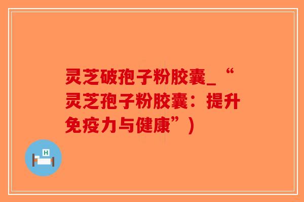 灵芝破孢子粉胶囊_“灵芝孢子粉胶囊:提升免疫力与健康”)-第1张图片-破壁灵芝孢子粉研究指南 灵芝破孢子粉胶囊_“灵芝孢子粉胶囊:提升免疫力与健康”)-第1张图片-破壁灵芝孢子粉研究指南