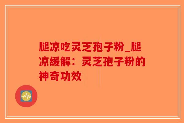 腿凉吃灵芝孢子粉_腿凉缓解：灵芝孢子粉的神奇功效-第1张图片-破壁灵芝孢子粉研究指南