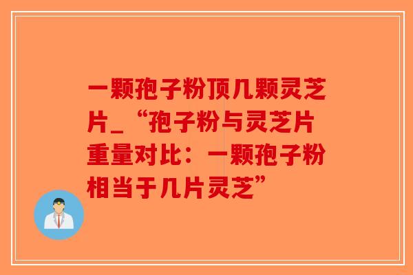 一颗孢子粉顶几颗灵芝片_“孢子粉与灵芝片重量对比：一颗孢子粉相当于几片灵芝”-第1张图片-破壁灵芝孢子粉研究指南