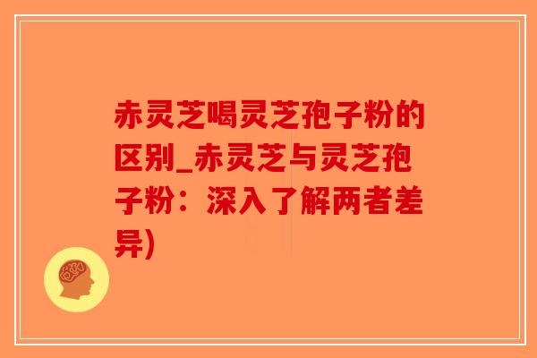 赤灵芝喝灵芝孢子粉的区别_赤灵芝与灵芝孢子粉:深入了解两者差异)-第1张图片-破壁灵芝孢子粉研究指南 赤灵芝喝灵芝孢子粉的区别_赤灵芝与灵芝孢子粉:深入了解两者差异)-第1张图片-破壁灵芝孢子粉研究指南