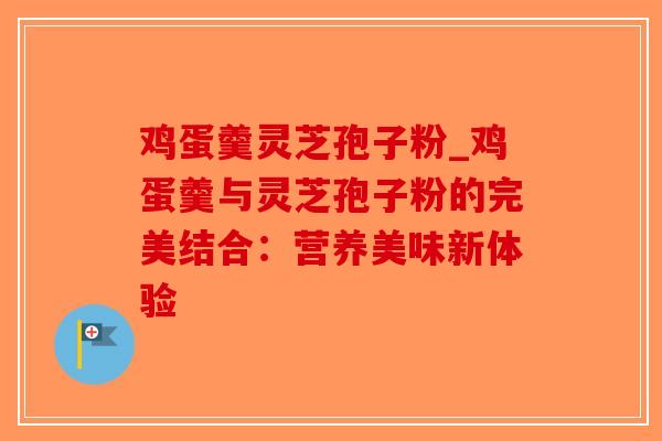 鸡蛋羹灵芝孢子粉_鸡蛋羹与灵芝孢子粉的完美结合:营养美味新体验-第1张图片-破壁灵芝孢子粉研究指南 鸡蛋羹灵芝孢子粉_鸡蛋羹与灵芝孢子粉的完美结合:营养美味新体验-第1张图片-破壁灵芝孢子粉研究指南
