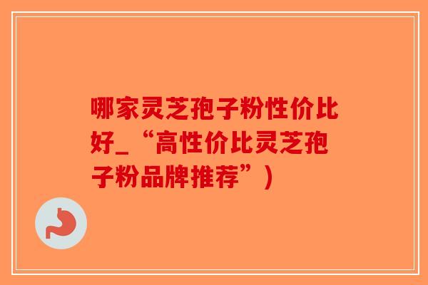 哪家灵芝孢子粉性价比好_“高性价比灵芝孢子粉品牌推荐”)-第1张图片-破壁灵芝孢子粉研究指南 哪家灵芝孢子粉性价比好_“高性价比灵芝孢子粉品牌推荐”)-第1张图片-破壁灵芝孢子粉研究指南