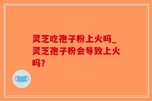 灵芝吃孢子粉上火吗_灵芝孢子粉会导致上火吗？-第1张图片-破壁灵芝孢子粉研究指南