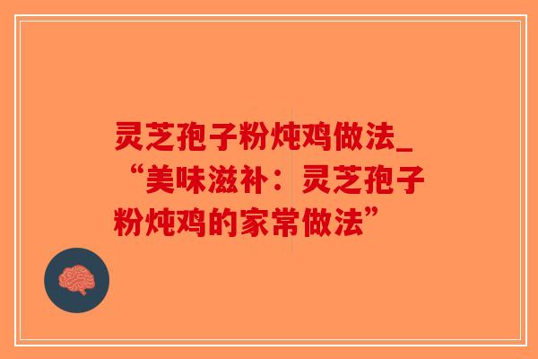 灵芝孢子粉炖鸡做法_“美味滋补：灵芝孢子粉炖鸡的家常做法”-第1张图片-破壁灵芝孢子粉研究指南