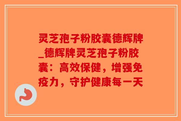 灵芝孢子粉胶囊德辉牌_德辉牌灵芝孢子粉胶囊：高效保健，增强免疫力，守护健康每一天-第1张图片-破壁灵芝孢子粉研究指南