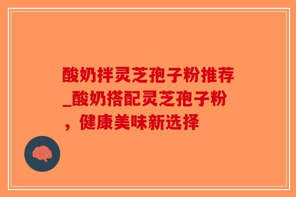 酸奶拌灵芝孢子粉推荐_酸奶搭配灵芝孢子粉,健康美味新选择-第1张图片-破壁灵芝孢子粉研究指南 酸奶拌灵芝孢子粉推荐_酸奶搭配灵芝孢子粉,健康美味新选择-第1张图片-破壁灵芝孢子粉研究指南