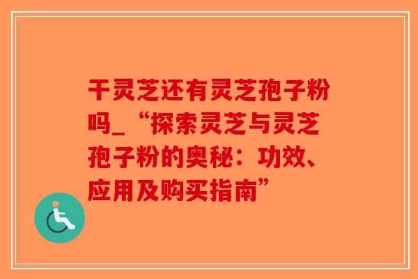 干灵芝还有灵芝孢子粉吗_“探索灵芝与灵芝孢子粉的奥秘:功效、应用及购买指南”-第1张图片-破壁灵芝孢子粉研究指南 干灵芝还有灵芝孢子粉吗_“探索灵芝与灵芝孢子粉的奥秘:功效、应用及购买指南”-第1张图片-破壁灵芝孢子粉研究指南