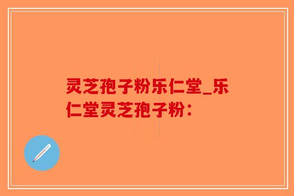 灵芝孢子粉乐仁堂_乐仁堂灵芝孢子粉:-第1张图片-破壁灵芝孢子粉研究指南 灵芝孢子粉乐仁堂_乐仁堂灵芝孢子粉:-第1张图片-破壁灵芝孢子粉研究指南