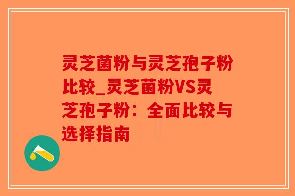 灵芝菌粉与灵芝孢子粉比较_灵芝菌粉VS灵芝孢子粉:全面比较与选择指南-第1张图片-破壁灵芝孢子粉研究指南 灵芝菌粉与灵芝孢子粉比较_灵芝菌粉VS灵芝孢子粉:全面比较与选择指南-第1张图片-破壁灵芝孢子粉研究指南