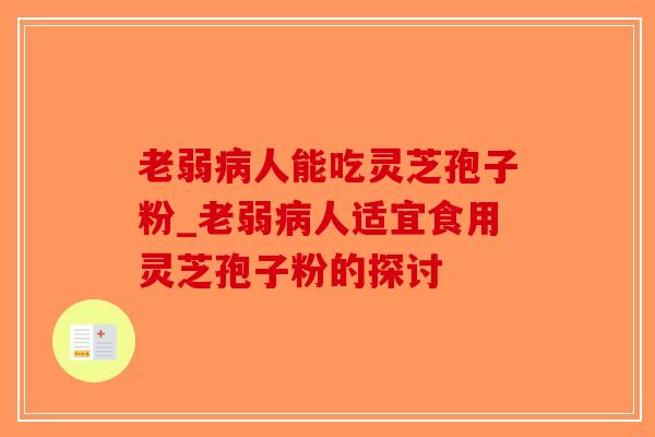 老弱病人能吃灵芝孢子粉_老弱病人适宜食用灵芝孢子粉的探讨-第1张图片-破壁灵芝孢子粉研究指南 老弱病人能吃灵芝孢子粉_老弱病人适宜食用灵芝孢子粉的探讨-第1张图片-破壁灵芝孢子粉研究指南