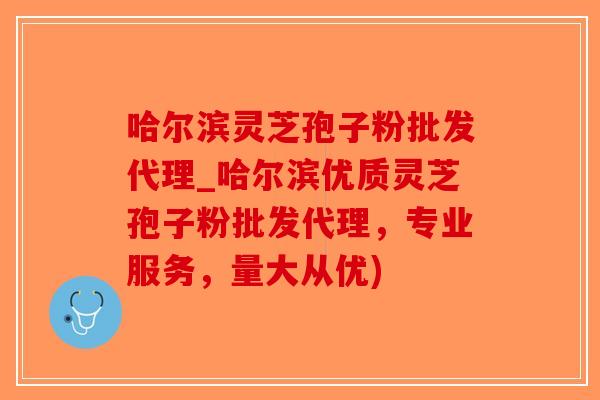 哈尔滨灵芝孢子粉批发代理_哈尔滨优质灵芝孢子粉批发代理,专业服务,量大从优)-第1张图片-破壁灵芝孢子粉研究指南 哈尔滨灵芝孢子粉批发代理_哈尔滨优质灵芝孢子粉批发代理,专业服务,量大从优)-第1张图片-破壁灵芝孢子粉研究指南