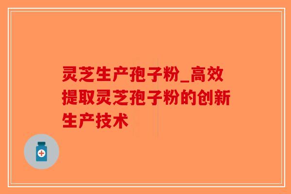 灵芝生产孢子粉_高效提取灵芝孢子粉的创新生产技术-第1张图片-破壁灵芝孢子粉研究指南 灵芝生产孢子粉_高效提取灵芝孢子粉的创新生产技术-第1张图片-破壁灵芝孢子粉研究指南