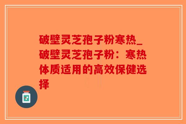 破壁灵芝孢子粉寒热_破壁灵芝孢子粉:寒热体质适用的高效保健选择-第1张图片-破壁灵芝孢子粉研究指南 破壁灵芝孢子粉寒热_破壁灵芝孢子粉:寒热体质适用的高效保健选择-第1张图片-破壁灵芝孢子粉研究指南