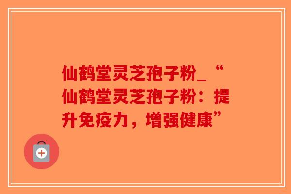 仙鹤堂灵芝孢子粉_“仙鹤堂灵芝孢子粉:提升免疫力,增强健康”-第1张图片-破壁灵芝孢子粉研究指南 仙鹤堂灵芝孢子粉_“仙鹤堂灵芝孢子粉:提升免疫力,增强健康”-第1张图片-破壁灵芝孢子粉研究指南