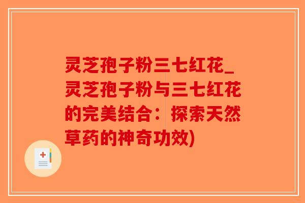 灵芝孢子粉三七红花_灵芝孢子粉与三七红花的完美结合:探索天然草药的神奇功效)-第1张图片-破壁灵芝孢子粉研究指南 灵芝孢子粉三七红花_灵芝孢子粉与三七红花的完美结合:探索天然草药的神奇功效)-第1张图片-破壁灵芝孢子粉研究指南
