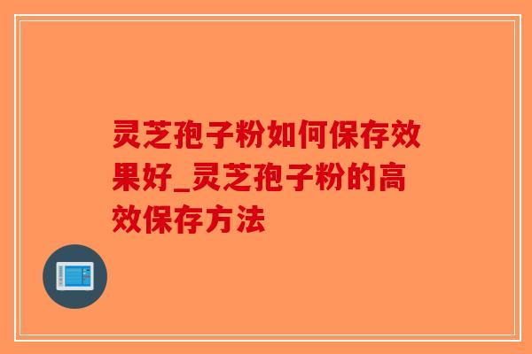 灵芝孢子粉如何保存效果好_灵芝孢子粉的高效保存方法-第1张图片-破壁灵芝孢子粉研究指南 灵芝孢子粉如何保存效果好_灵芝孢子粉的高效保存方法-第1张图片-破壁灵芝孢子粉研究指南