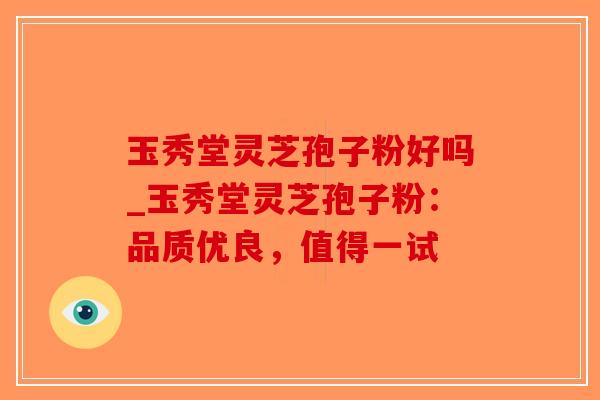 玉秀堂灵芝孢子粉好吗_玉秀堂灵芝孢子粉:品质优良,值得一试-第1张图片-破壁灵芝孢子粉研究指南 玉秀堂灵芝孢子粉好吗_玉秀堂灵芝孢子粉:品质优良,值得一试-第1张图片-破壁灵芝孢子粉研究指南