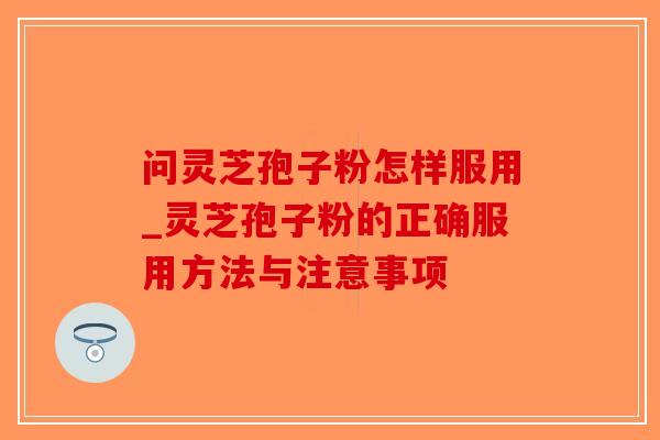 问灵芝孢子粉怎样服用_灵芝孢子粉的正确服用方法与注意事项-第1张图片-破壁灵芝孢子粉研究指南