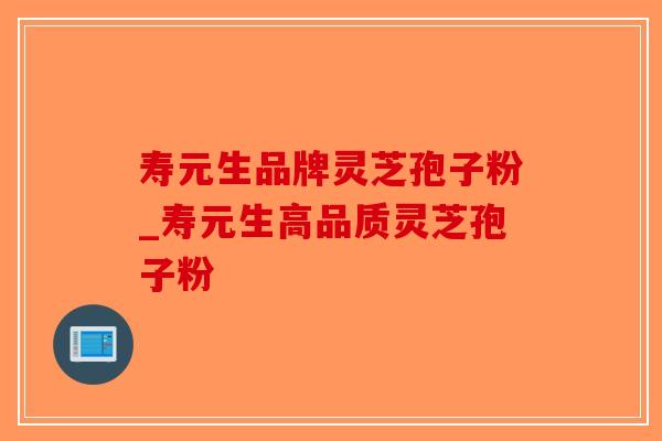 寿元生品牌灵芝孢子粉_寿元生高品质灵芝孢子粉-第1张图片-破壁灵芝孢子粉研究指南
