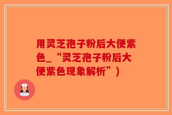 用灵芝孢子粉后大便紫色_“灵芝孢子粉后大便紫色现象解析”)-第1张图片-破壁灵芝孢子粉研究指南 用灵芝孢子粉后大便紫色_“灵芝孢子粉后大便紫色现象解析”)-第1张图片-破壁灵芝孢子粉研究指南