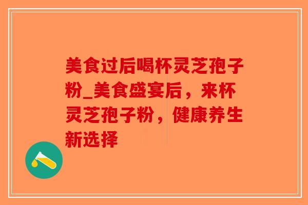 美食过后喝杯灵芝孢子粉_美食盛宴后，来杯灵芝孢子粉，健康养生新选择-第1张图片-破壁灵芝孢子粉研究指南