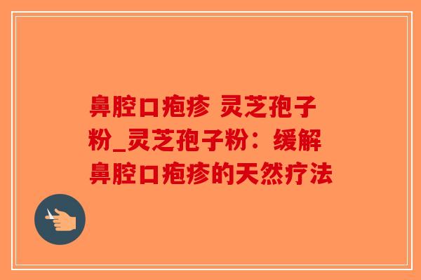 鼻腔口疱疹 灵芝孢子粉_灵芝孢子粉:缓解鼻腔口疱疹的天然疗法-第1张图片-破壁灵芝孢子粉研究指南 鼻腔口疱疹 灵芝孢子粉_灵芝孢子粉:缓解鼻腔口疱疹的天然疗法-第1张图片-破壁灵芝孢子粉研究指南