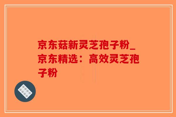 京东菇新灵芝孢子粉_京东精选:高效灵芝孢子粉-第1张图片-破壁灵芝孢子粉研究指南 京东菇新灵芝孢子粉_京东精选:高效灵芝孢子粉-第1张图片-破壁灵芝孢子粉研究指南