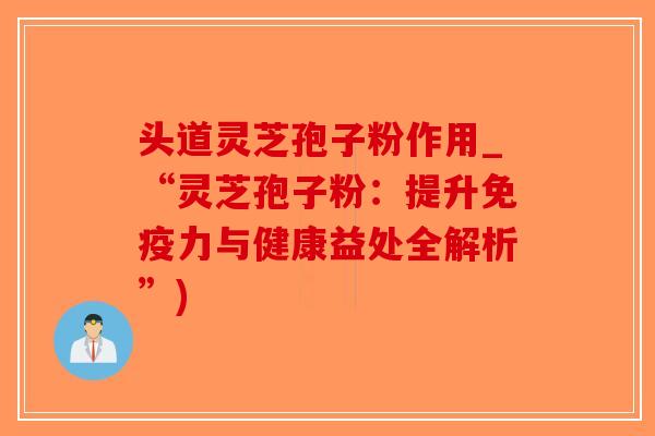 头道灵芝孢子粉作用_“灵芝孢子粉:提升免疫力与健康益处全解析”)-第1张图片-破壁灵芝孢子粉研究指南 头道灵芝孢子粉作用_“灵芝孢子粉:提升免疫力与健康益处全解析”)-第1张图片-破壁灵芝孢子粉研究指南