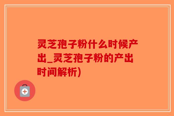 灵芝孢子粉什么时候产出_灵芝孢子粉的产出时间解析)-第1张图片-破壁灵芝孢子粉研究指南