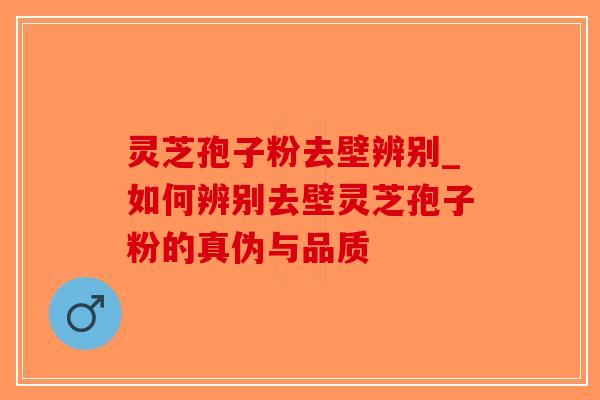 灵芝孢子粉去壁辨别_如何辨别去壁灵芝孢子粉的真伪与品质-第1张图片-破壁灵芝孢子粉研究指南 灵芝孢子粉去壁辨别_如何辨别去壁灵芝孢子粉的真伪与品质-第1张图片-破壁灵芝孢子粉研究指南