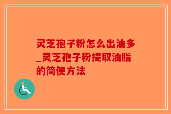 灵芝孢子粉怎么出油多_灵芝孢子粉提取油脂的简便方法-第1张图片-破壁灵芝孢子粉研究指南 灵芝孢子粉怎么出油多_灵芝孢子粉提取油脂的简便方法-第1张图片-破壁灵芝孢子粉研究指南