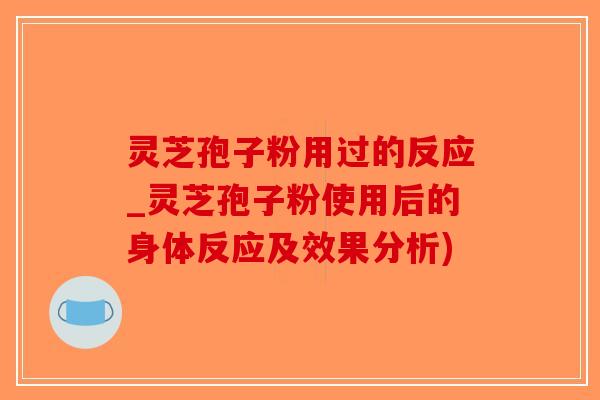 灵芝孢子粉用过的反应_灵芝孢子粉使用后的身体反应及效果分析)-第1张图片-破壁灵芝孢子粉研究指南