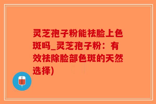 灵芝孢子粉能祛脸上色斑吗_灵芝孢子粉:有效祛除脸部色斑的天然选择)-第1张图片-破壁灵芝孢子粉研究指南 灵芝孢子粉能祛脸上色斑吗_灵芝孢子粉:有效祛除脸部色斑的天然选择)-第1张图片-破壁灵芝孢子粉研究指南