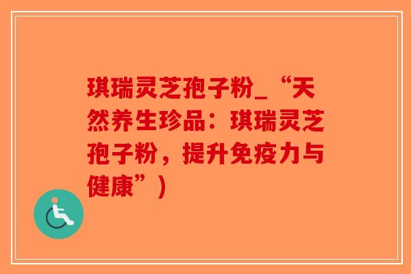 琪瑞灵芝孢子粉_“天然养生珍品:琪瑞灵芝孢子粉,提升免疫力与健康”)-第1张图片-破壁灵芝孢子粉研究指南 琪瑞灵芝孢子粉_“天然养生珍品:琪瑞灵芝孢子粉,提升免疫力与健康”)-第1张图片-破壁灵芝孢子粉研究指南