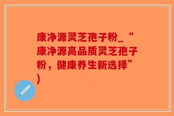 康净源灵芝孢子粉_“康净源高品质灵芝孢子粉，健康养生新选择”)-第1张图片-破壁灵芝孢子粉研究指南