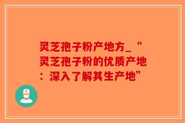 灵芝孢子粉产地方_“灵芝孢子粉的优质产地:深入了解其生产地”-第1张图片-破壁灵芝孢子粉研究指南 灵芝孢子粉产地方_“灵芝孢子粉的优质产地:深入了解其生产地”-第1张图片-破壁灵芝孢子粉研究指南
