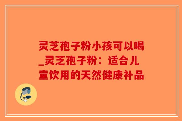 灵芝孢子粉小孩可以喝_灵芝孢子粉:适合儿童饮用的天然健康补品-第1张图片-破壁灵芝孢子粉研究指南 灵芝孢子粉小孩可以喝_灵芝孢子粉:适合儿童饮用的天然健康补品-第1张图片-破壁灵芝孢子粉研究指南