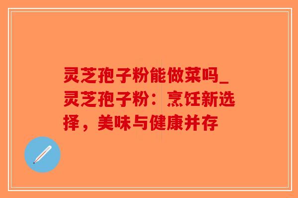 灵芝孢子粉能做菜吗_灵芝孢子粉:烹饪新选择,美味与健康并存-第1张图片-破壁灵芝孢子粉研究指南 灵芝孢子粉能做菜吗_灵芝孢子粉:烹饪新选择,美味与健康并存-第1张图片-破壁灵芝孢子粉研究指南